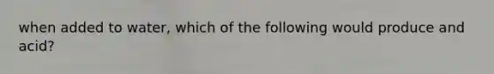 when added to water, which of the following would produce and acid?