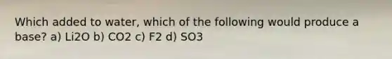 Which added to water, which of the following would produce a base? a) Li2O b) CO2 c) F2 d) SO3
