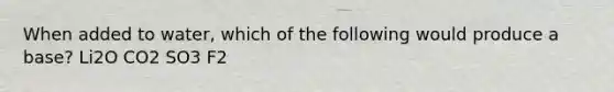 When added to water, which of the following would produce a base? Li2O CO2 SO3 F2