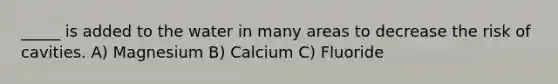 _____ is added to the water in many areas to decrease the risk of cavities. A) Magnesium B) Calcium C) Fluoride