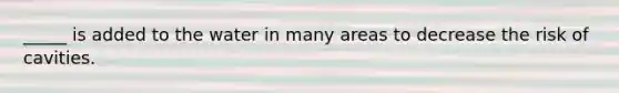 _____ is added to the water in many areas to decrease the risk of cavities.