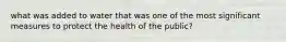 what was added to water that was one of the most significant measures to protect the health of the public?