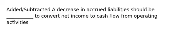 Added/Subtracted A decrease in accrued liabilities should be ___________ to convert net income to cash flow from operating activities