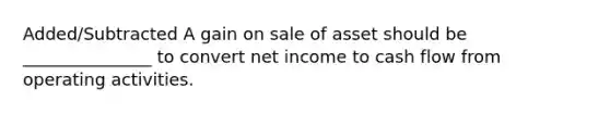 Added/Subtracted A gain on sale of asset should be _______________ to convert net income to cash flow from operating activities.