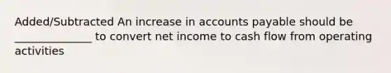 Added/Subtracted An increase in accounts payable should be ______________ to convert net income to cash flow from operating activities