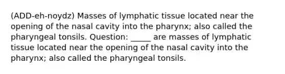 (ADD-eh-noydz) Masses of lymphatic tissue located near the opening of the nasal cavity into the pharynx; also called the pharyngeal tonsils. Question: _____ are masses of lymphatic tissue located near the opening of the nasal cavity into the pharynx; also called the pharyngeal tonsils.