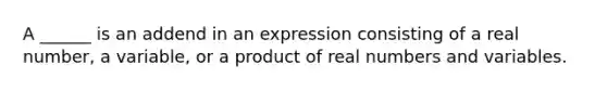 A ______ is an addend in an expression consisting of a real number, a variable, or a product of real numbers and variables.