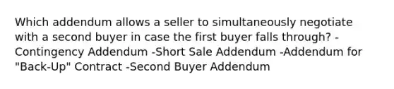 Which addendum allows a seller to simultaneously negotiate with a second buyer in case the first buyer falls through? -Contingency Addendum -Short Sale Addendum -Addendum for "Back-Up" Contract -Second Buyer Addendum