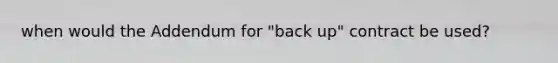 when would the Addendum for "back up" contract be used?