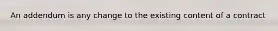 An addendum is any change to the existing content of a contract