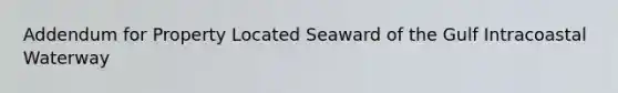 Addendum for Property Located Seaward of the Gulf Intracoastal Waterway