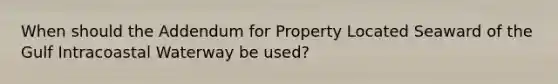 When should the Addendum for Property Located Seaward of the Gulf Intracoastal Waterway be used?