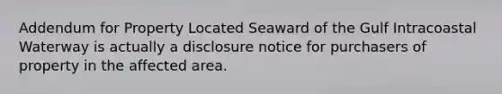 Addendum for Property Located Seaward of the Gulf Intracoastal Waterway is actually a disclosure notice for purchasers of property in the affected area.