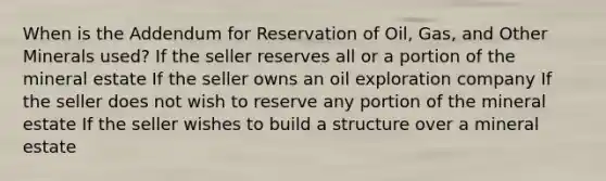 When is the Addendum for Reservation of Oil, Gas, and Other Minerals used? If the seller reserves all or a portion of the mineral estate If the seller owns an oil exploration company If the seller does not wish to reserve any portion of the mineral estate If the seller wishes to build a structure over a mineral estate