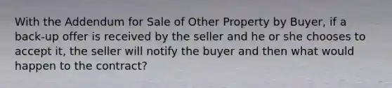 With the Addendum for Sale of Other Property by Buyer, if a back-up offer is received by the seller and he or she chooses to accept it, the seller will notify the buyer and then what would happen to the contract?