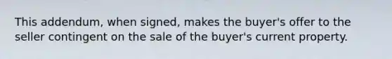 This addendum, when signed, makes the buyer's offer to the seller contingent on the sale of the buyer's current property.