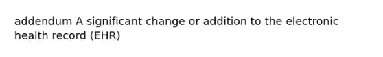 addendum A significant change or addition to the electronic health record (EHR)