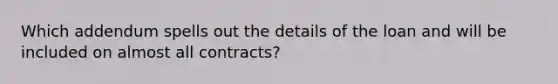 Which addendum spells out the details of the loan and will be included on almost all contracts?