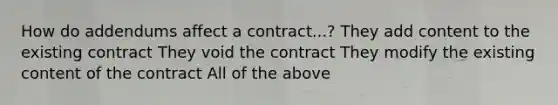 How do addendums affect a contract...? They add content to the existing contract They void the contract They modify the existing content of the contract All of the above