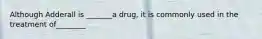 Although Adderall is _______a drug, it is commonly used in the treatment of________