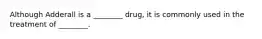 Although Adderall is a ________ drug, it is commonly used in the treatment of ________.