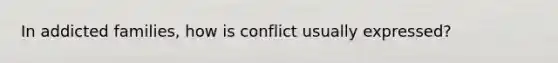 In addicted families, how is conflict usually expressed?