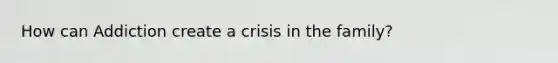 How can Addiction create a crisis in the family?