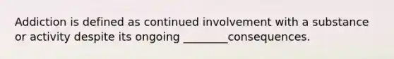 Addiction is defined as continued involvement with a substance or activity despite its ongoing ________consequences.