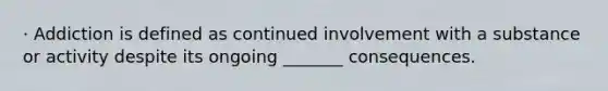 · Addiction is defined as continued involvement with a substance or activity despite its ongoing _______ consequences.
