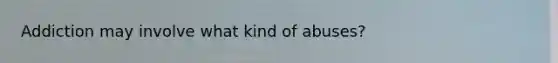 Addiction may involve what kind of abuses?