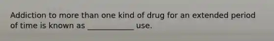 Addiction to more than one kind of drug for an extended period of time is known as ____________ use.​