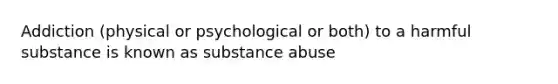 Addiction (physical or psychological or both) to a harmful substance is known as substance abuse