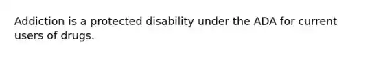 Addiction is a protected disability under the ADA for current users of drugs.