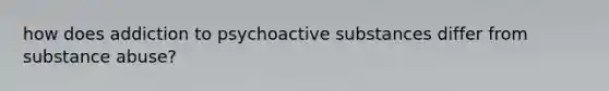 how does addiction to psychoactive substances differ from substance abuse?