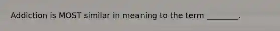 Addiction is MOST similar in meaning to the term ________.