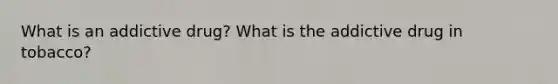 What is an addictive drug? What is the addictive drug in tobacco?
