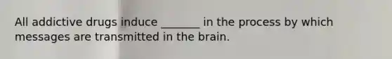 All addictive drugs induce _______ in the process by which messages are transmitted in the brain.