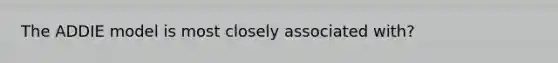 The ADDIE model is most closely associated with?