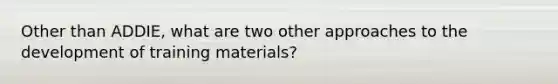 Other than ADDIE, what are two other approaches to the development of training materials?