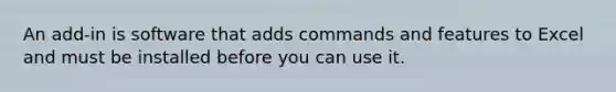 An add-in is software that adds commands and features to Excel and must be installed before you can use it.