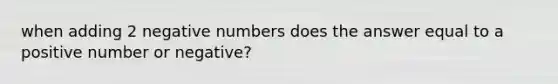 when adding 2 negative numbers does the answer equal to a positive number or negative?