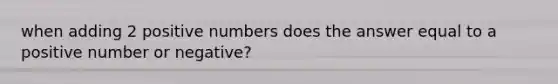 when adding 2 positive numbers does the answer equal to a positive number or negative?