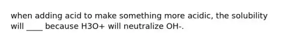 when adding acid to make something more acidic, the solubility will ____ because H3O+ will neutralize OH-.