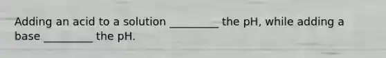 Adding an acid to a solution _________ the pH, while adding a base _________ the pH.