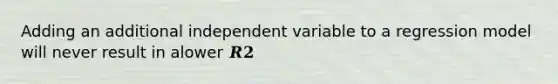 Adding an additional independent variable to a regression model will never result in alower 𝑹𝟐