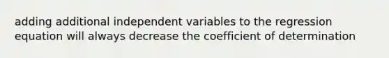 adding additional independent variables to the regression equation will always decrease the coefficient of determination