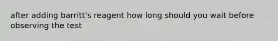 after adding barritt's reagent how long should you wait before observing the test