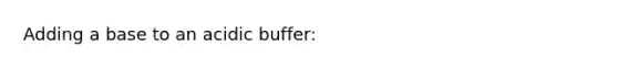 Adding a base to an acidic buffer: