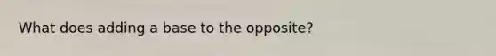 What does adding a base to the opposite?