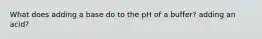 What does adding a base do to the pH of a buffer? adding an acid?